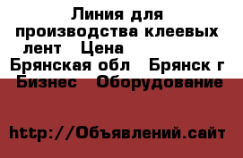 Линия для производства клеевых лент › Цена ­ 5 000 000 - Брянская обл., Брянск г. Бизнес » Оборудование   